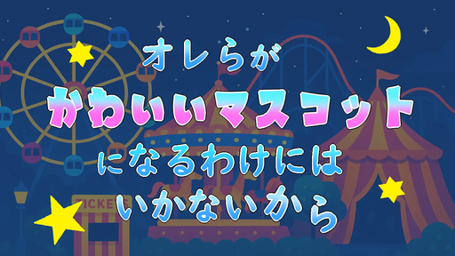 オレらがかわいいマスコットになるわけにはいかないから