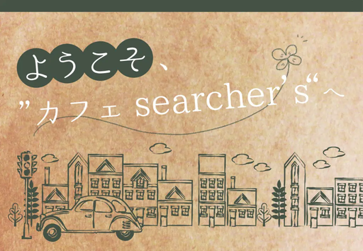 ようこそ、“カフェ searcher’s”へ