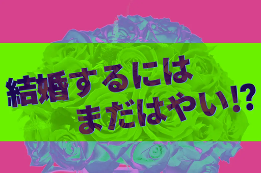 結婚するにはまだはやい！？
